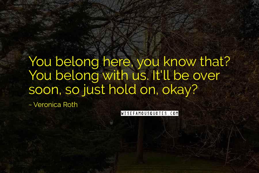 Veronica Roth Quotes: You belong here, you know that? You belong with us. It'll be over soon, so just hold on, okay?