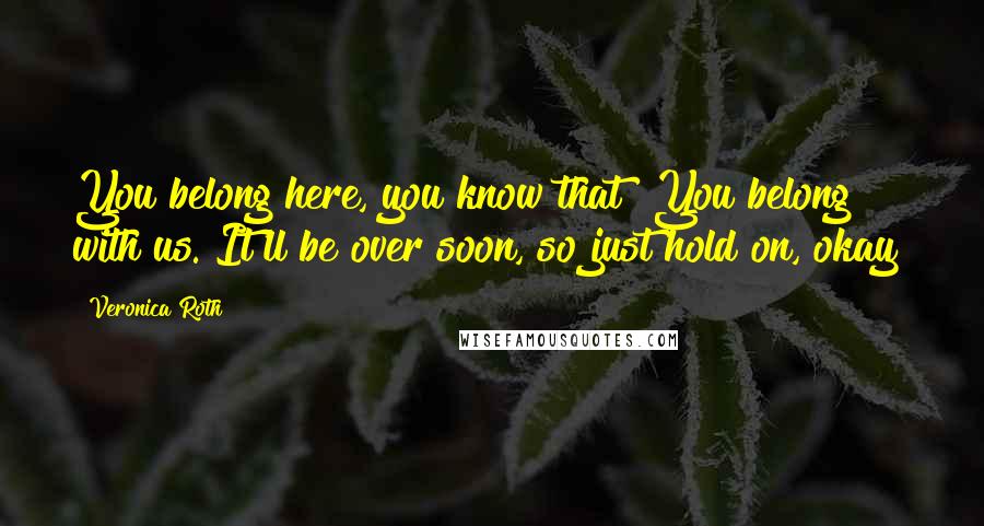 Veronica Roth Quotes: You belong here, you know that? You belong with us. It'll be over soon, so just hold on, okay?