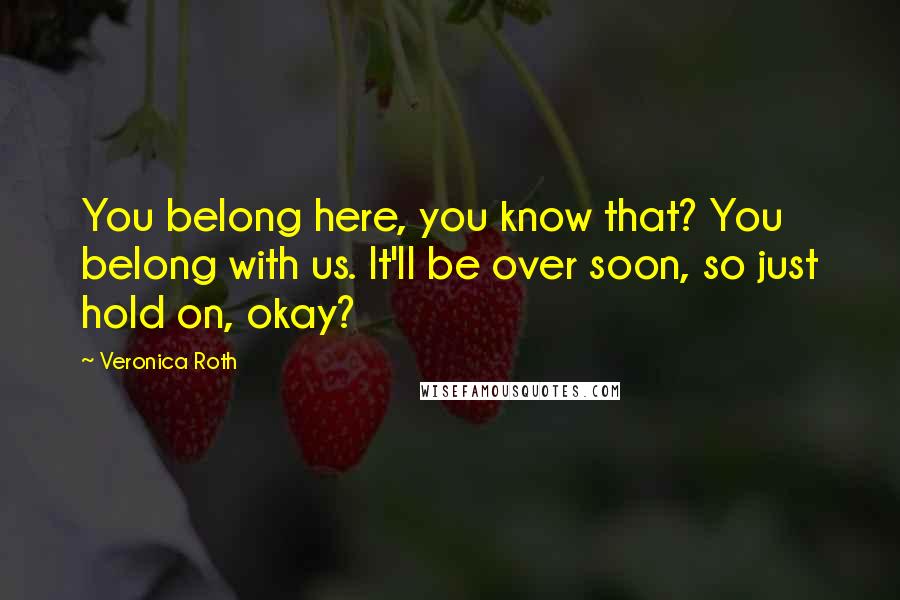 Veronica Roth Quotes: You belong here, you know that? You belong with us. It'll be over soon, so just hold on, okay?