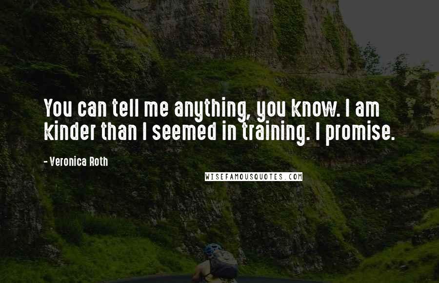 Veronica Roth Quotes: You can tell me anything, you know. I am kinder than I seemed in training. I promise.