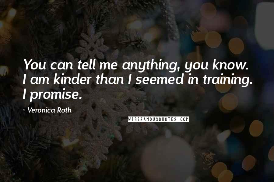 Veronica Roth Quotes: You can tell me anything, you know. I am kinder than I seemed in training. I promise.