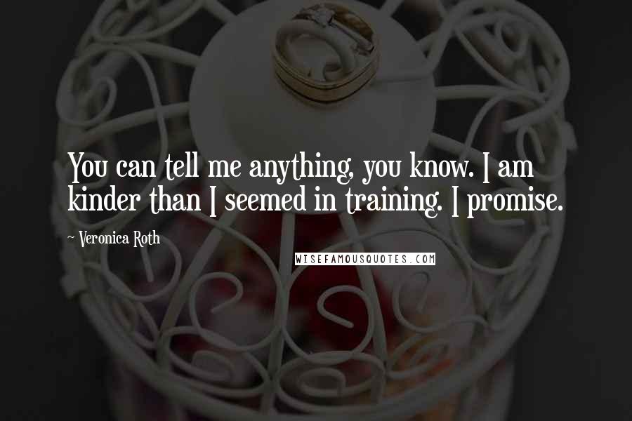 Veronica Roth Quotes: You can tell me anything, you know. I am kinder than I seemed in training. I promise.