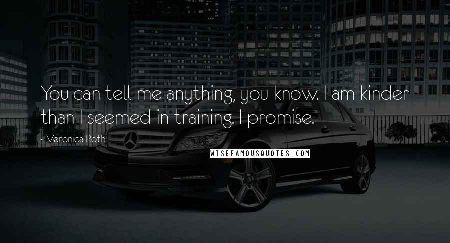 Veronica Roth Quotes: You can tell me anything, you know. I am kinder than I seemed in training. I promise.