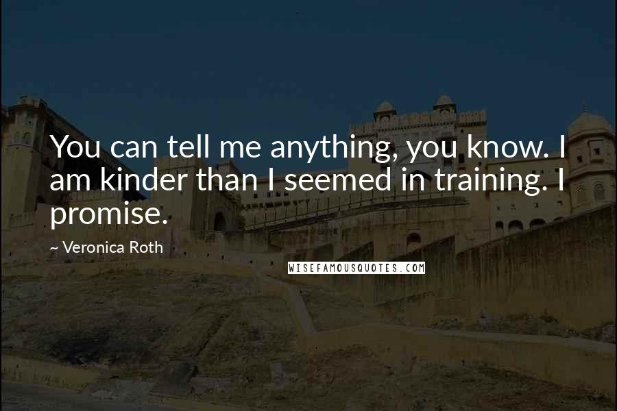 Veronica Roth Quotes: You can tell me anything, you know. I am kinder than I seemed in training. I promise.