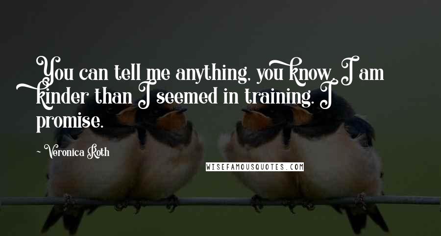 Veronica Roth Quotes: You can tell me anything, you know. I am kinder than I seemed in training. I promise.