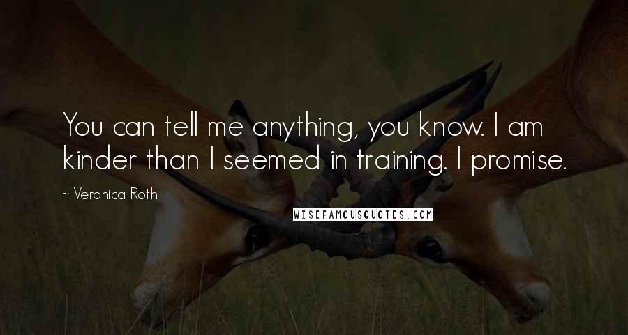 Veronica Roth Quotes: You can tell me anything, you know. I am kinder than I seemed in training. I promise.