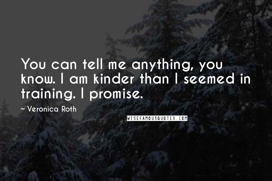 Veronica Roth Quotes: You can tell me anything, you know. I am kinder than I seemed in training. I promise.