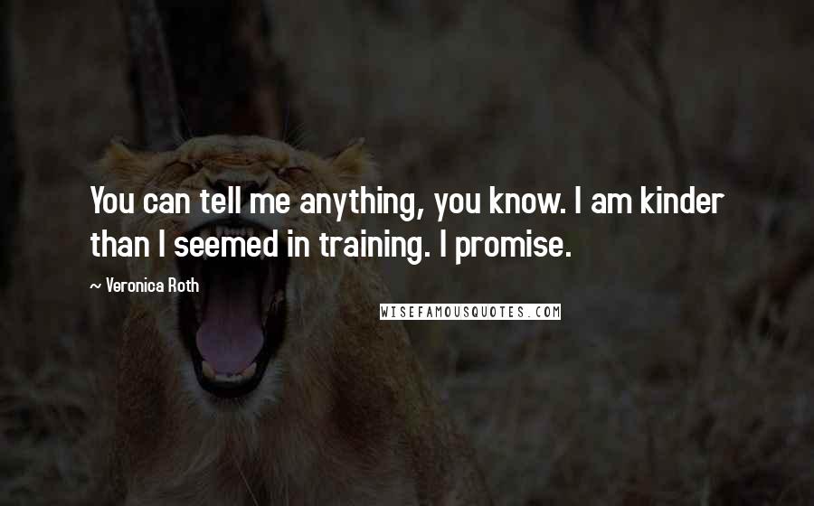 Veronica Roth Quotes: You can tell me anything, you know. I am kinder than I seemed in training. I promise.