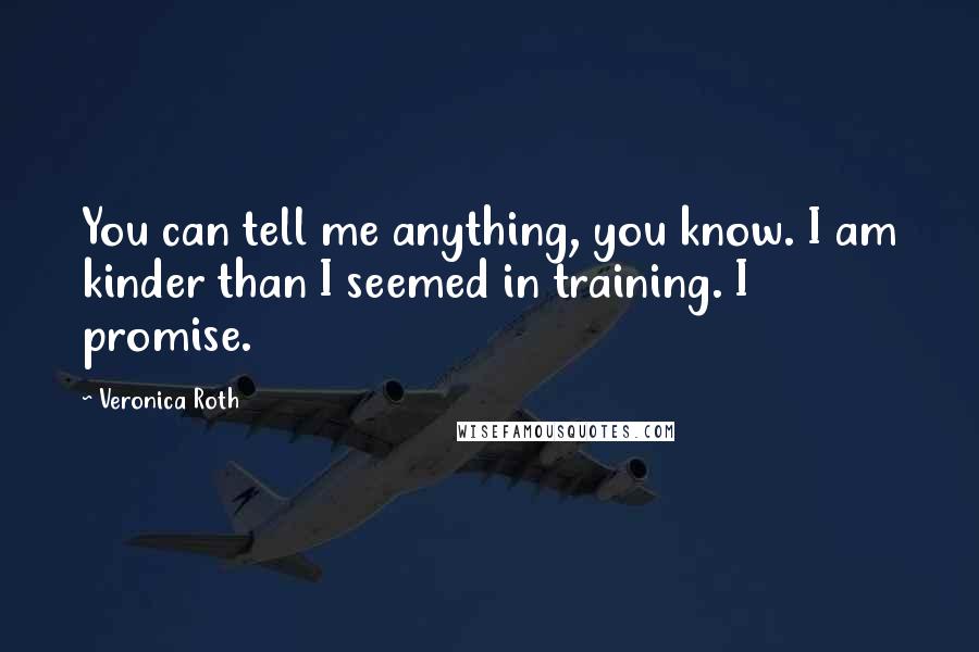 Veronica Roth Quotes: You can tell me anything, you know. I am kinder than I seemed in training. I promise.