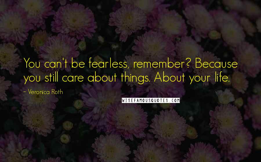 Veronica Roth Quotes: You can't be fearless, remember? Because you still care about things. About your life.