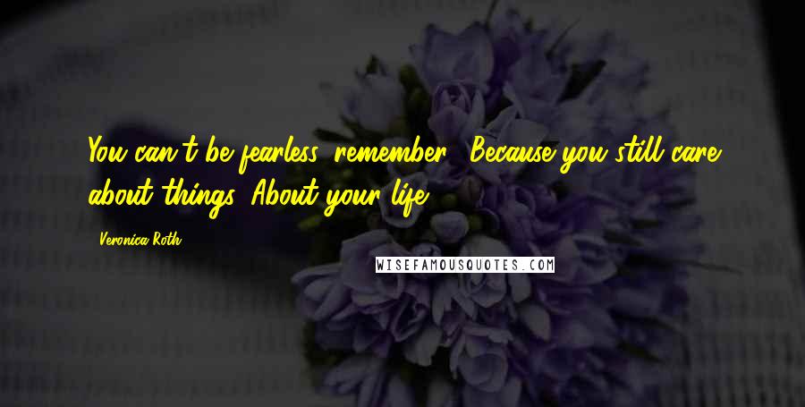 Veronica Roth Quotes: You can't be fearless, remember? Because you still care about things. About your life.