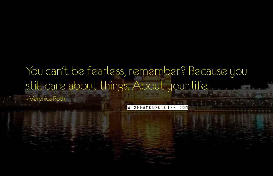 Veronica Roth Quotes: You can't be fearless, remember? Because you still care about things. About your life.