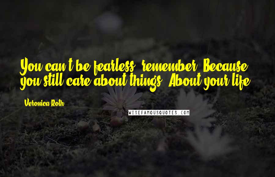 Veronica Roth Quotes: You can't be fearless, remember? Because you still care about things. About your life.