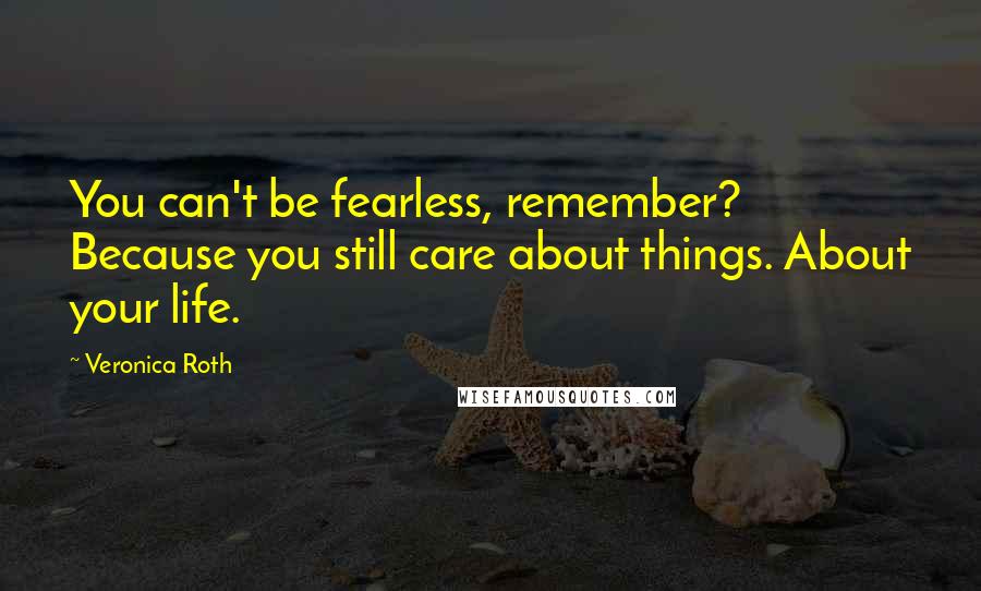 Veronica Roth Quotes: You can't be fearless, remember? Because you still care about things. About your life.