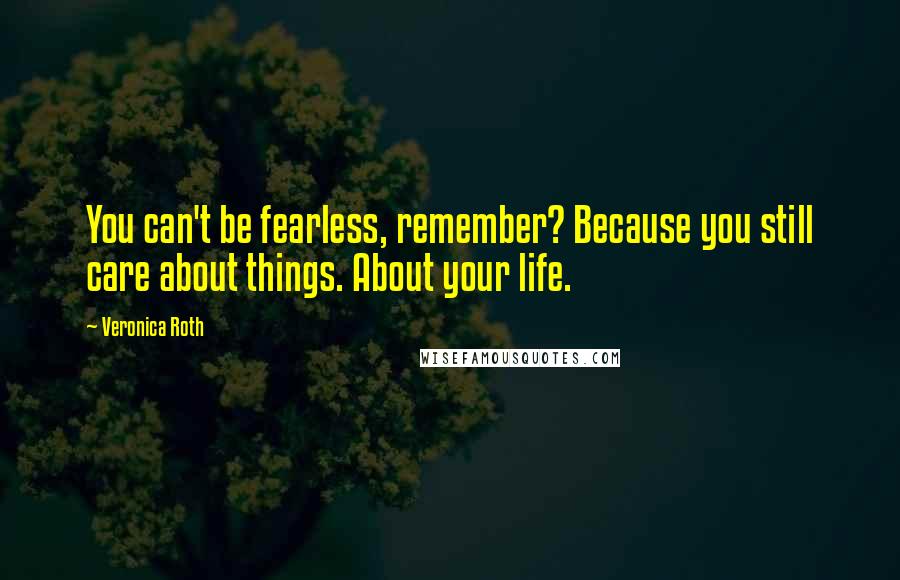 Veronica Roth Quotes: You can't be fearless, remember? Because you still care about things. About your life.