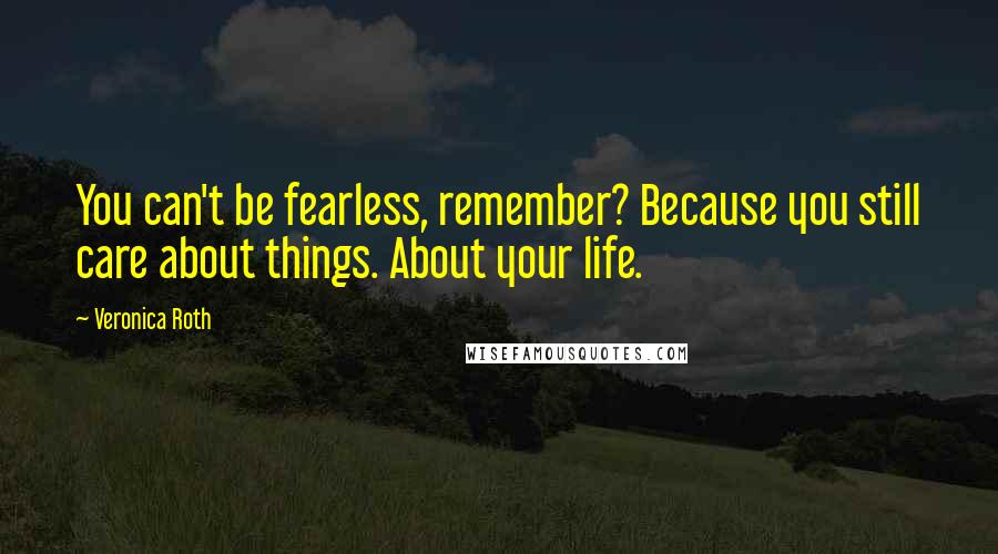 Veronica Roth Quotes: You can't be fearless, remember? Because you still care about things. About your life.