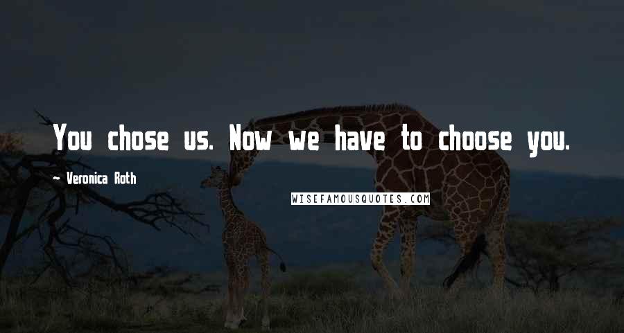 Veronica Roth Quotes: You chose us. Now we have to choose you.