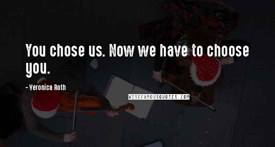 Veronica Roth Quotes: You chose us. Now we have to choose you.