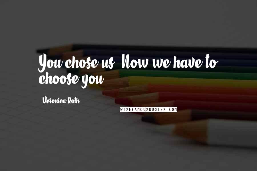 Veronica Roth Quotes: You chose us. Now we have to choose you.