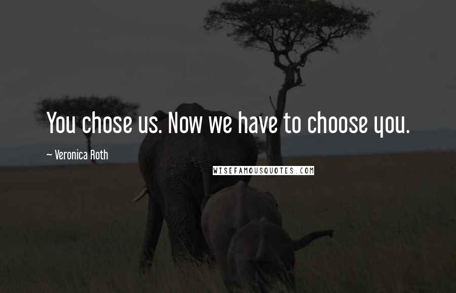 Veronica Roth Quotes: You chose us. Now we have to choose you.
