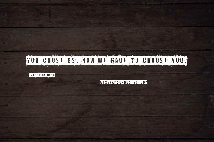 Veronica Roth Quotes: You chose us. Now we have to choose you.