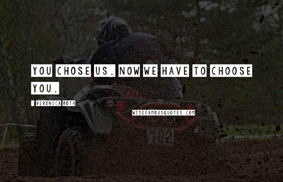 Veronica Roth Quotes: You chose us. Now we have to choose you.