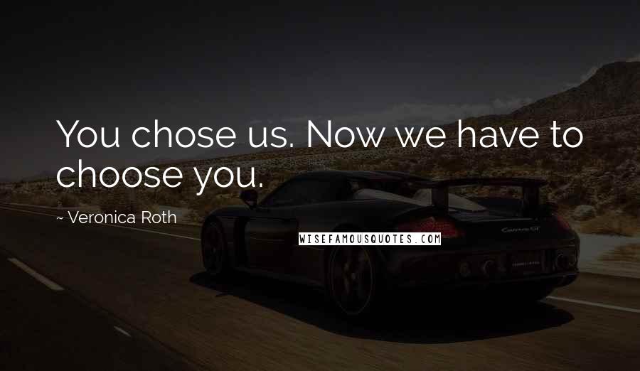 Veronica Roth Quotes: You chose us. Now we have to choose you.