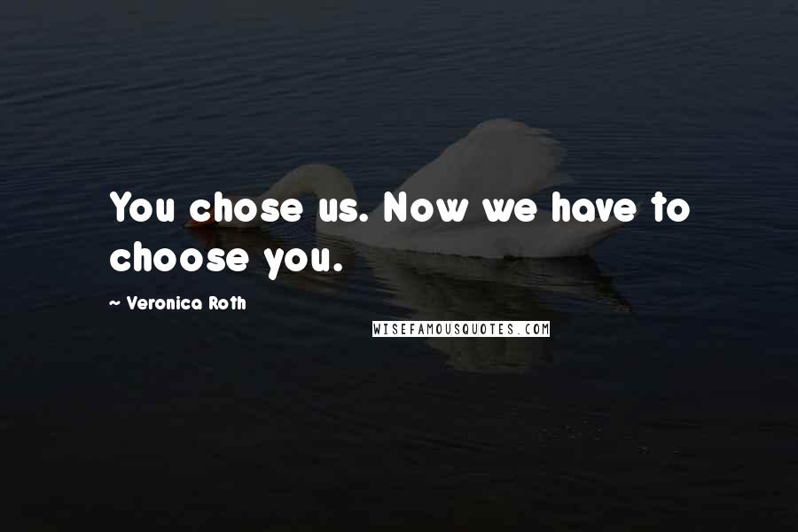 Veronica Roth Quotes: You chose us. Now we have to choose you.