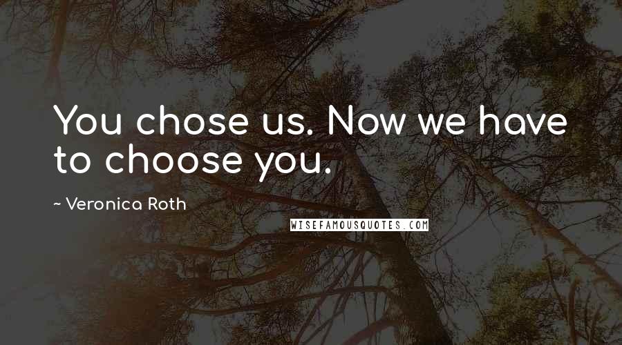 Veronica Roth Quotes: You chose us. Now we have to choose you.