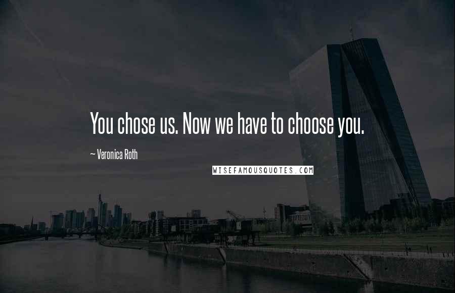 Veronica Roth Quotes: You chose us. Now we have to choose you.