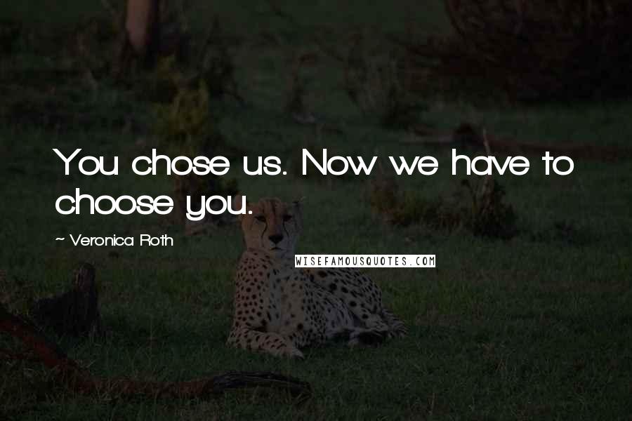 Veronica Roth Quotes: You chose us. Now we have to choose you.