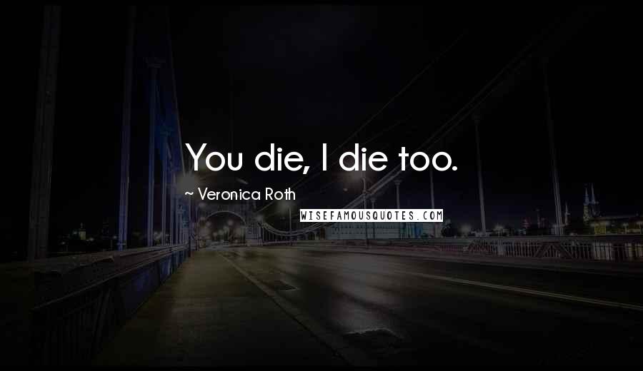 Veronica Roth Quotes: You die, I die too.