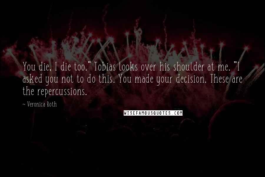 Veronica Roth Quotes: You die, I die too." Tobias looks over his shoulder at me. "I asked you not to do this. You made your decision. These are the repercussions.