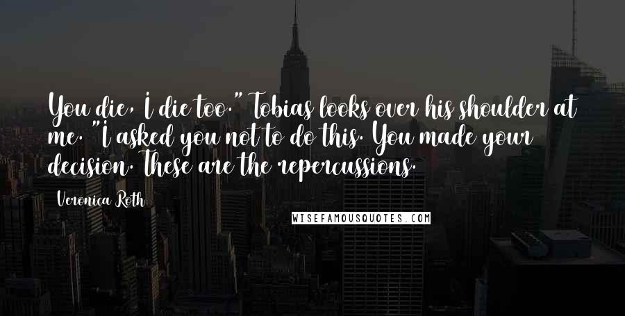 Veronica Roth Quotes: You die, I die too." Tobias looks over his shoulder at me. "I asked you not to do this. You made your decision. These are the repercussions.