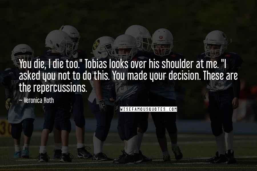 Veronica Roth Quotes: You die, I die too." Tobias looks over his shoulder at me. "I asked you not to do this. You made your decision. These are the repercussions.