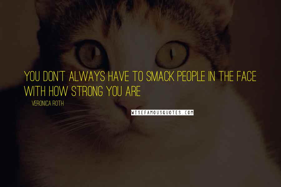 Veronica Roth Quotes: You don't always have to smack people in the face with how strong you are