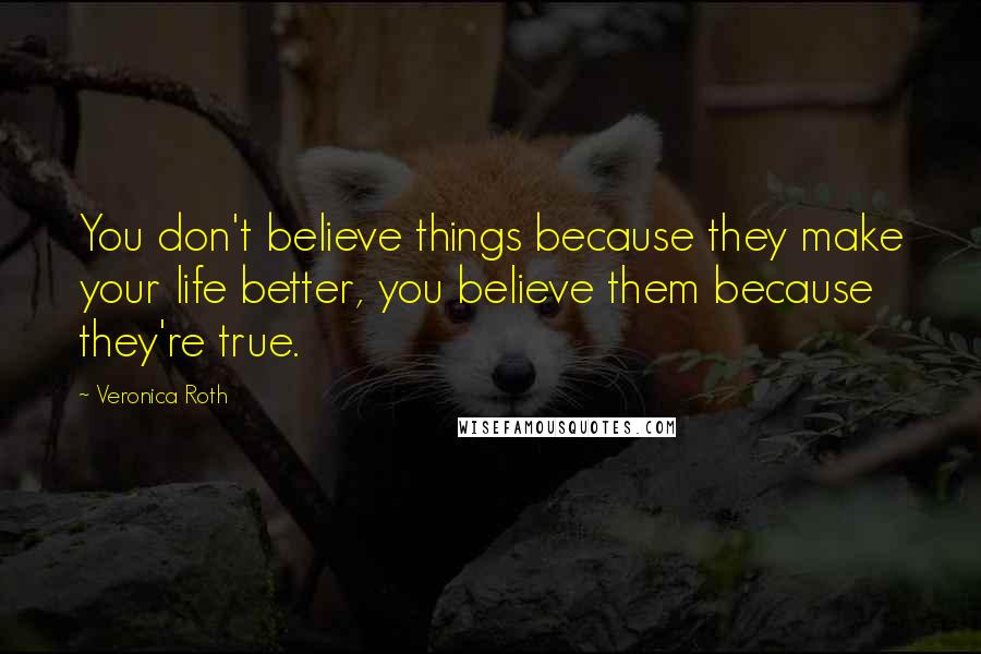 Veronica Roth Quotes: You don't believe things because they make your life better, you believe them because they're true.