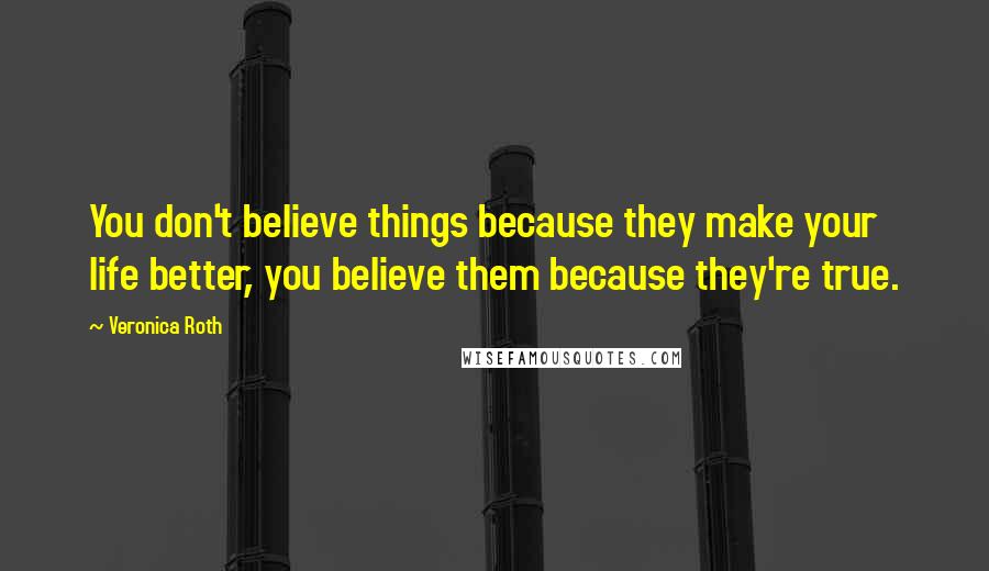 Veronica Roth Quotes: You don't believe things because they make your life better, you believe them because they're true.