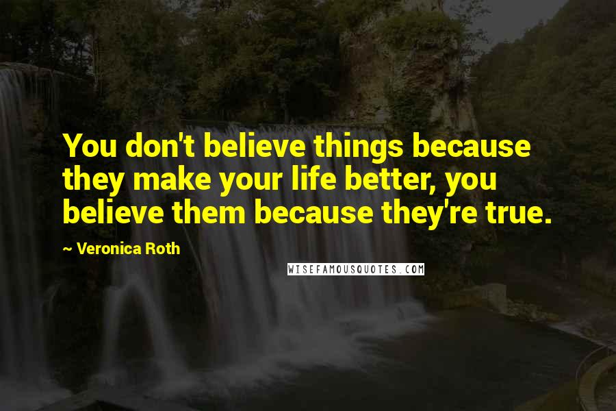 Veronica Roth Quotes: You don't believe things because they make your life better, you believe them because they're true.