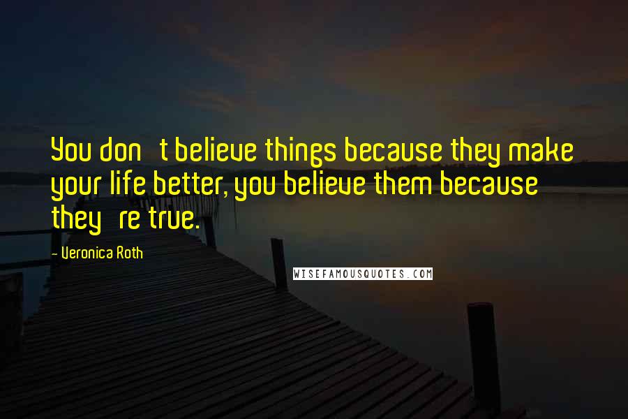 Veronica Roth Quotes: You don't believe things because they make your life better, you believe them because they're true.