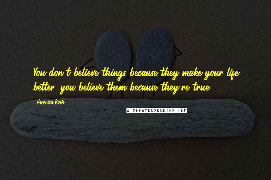 Veronica Roth Quotes: You don't believe things because they make your life better, you believe them because they're true.