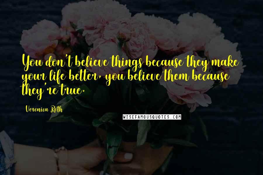 Veronica Roth Quotes: You don't believe things because they make your life better, you believe them because they're true.