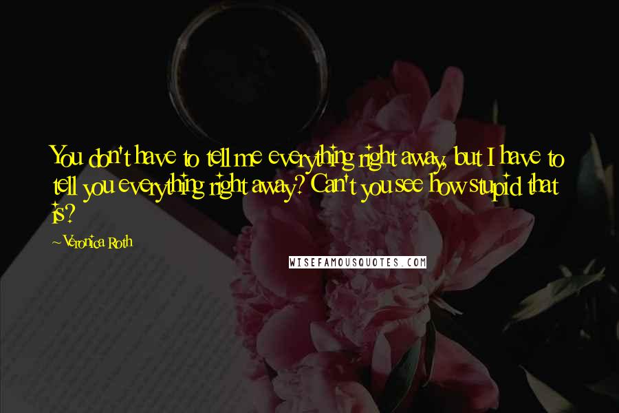 Veronica Roth Quotes: You don't have to tell me everything right away, but I have to tell you everything right away? Can't you see how stupid that is?