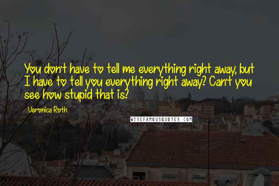 Veronica Roth Quotes: You don't have to tell me everything right away, but I have to tell you everything right away? Can't you see how stupid that is?