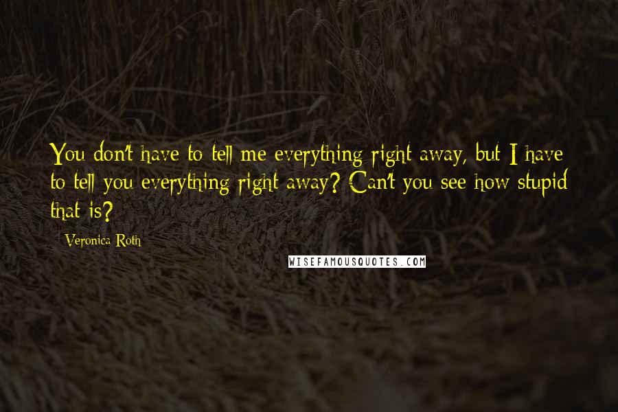 Veronica Roth Quotes: You don't have to tell me everything right away, but I have to tell you everything right away? Can't you see how stupid that is?