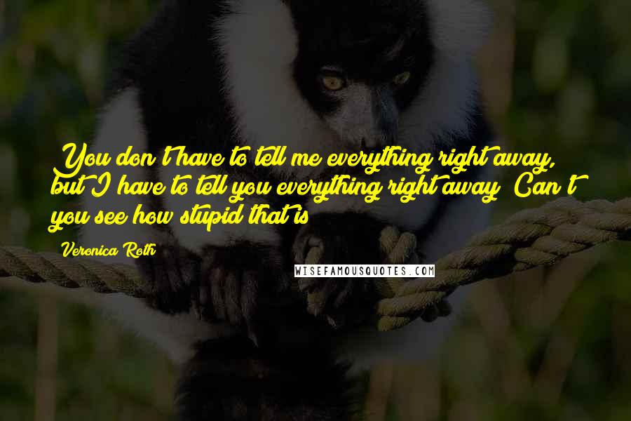 Veronica Roth Quotes: You don't have to tell me everything right away, but I have to tell you everything right away? Can't you see how stupid that is?