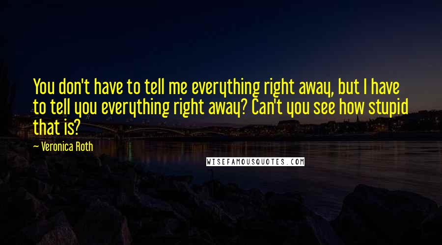 Veronica Roth Quotes: You don't have to tell me everything right away, but I have to tell you everything right away? Can't you see how stupid that is?