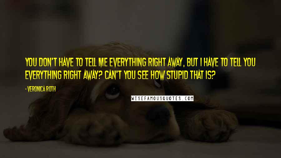 Veronica Roth Quotes: You don't have to tell me everything right away, but I have to tell you everything right away? Can't you see how stupid that is?