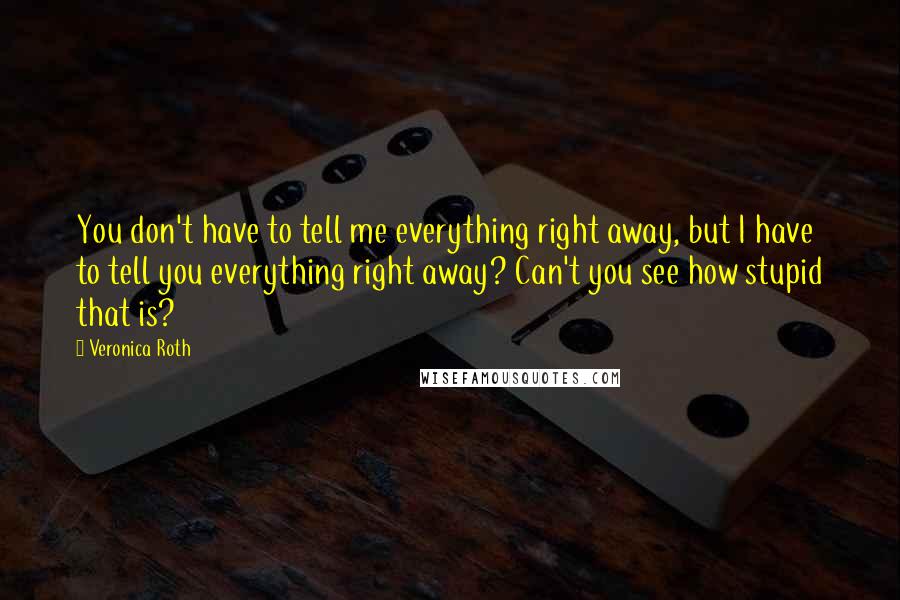 Veronica Roth Quotes: You don't have to tell me everything right away, but I have to tell you everything right away? Can't you see how stupid that is?