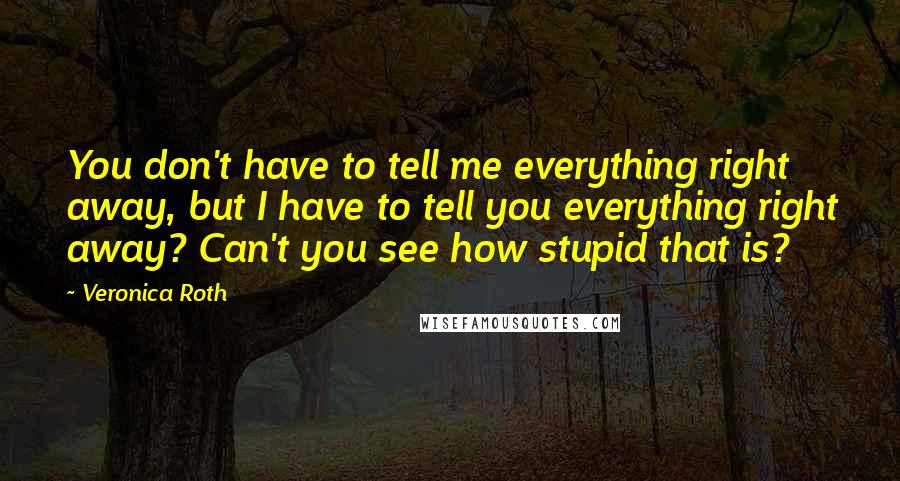 Veronica Roth Quotes: You don't have to tell me everything right away, but I have to tell you everything right away? Can't you see how stupid that is?